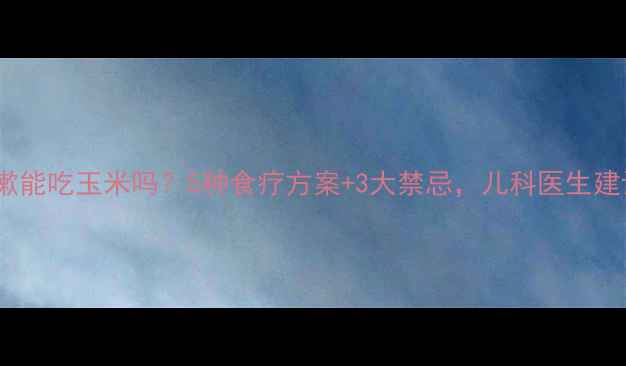 图片 宝宝咳嗽能吃玉米吗？5种食疗方案+3大禁忌，儿科医生建议收藏2
