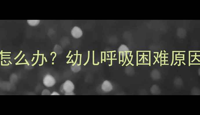 图片 宝宝喘不上气怎么办？幼儿呼吸困难原因及应对措施全