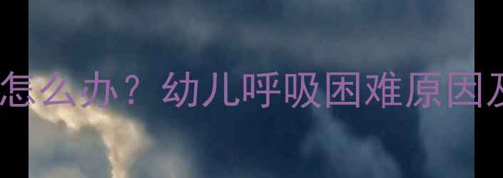 图片 宝宝喘不上气怎么办？幼儿呼吸困难原因及应对措施全1