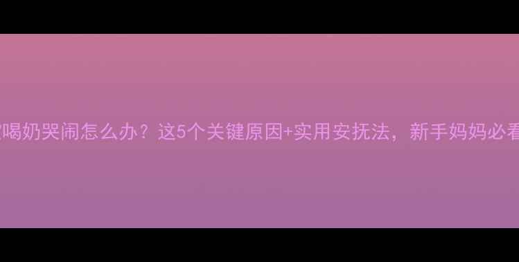 图片 宝宝喝奶哭闹怎么办？这5个关键原因+实用安抚法，新手妈妈必看！1