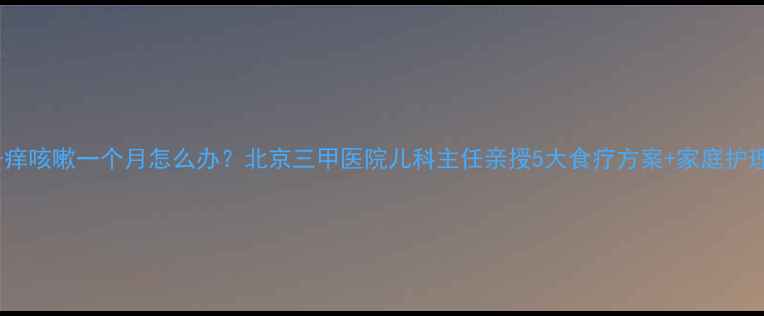 图片 宝宝嗓子痒咳嗽一个月怎么办？北京三甲医院儿科主任亲授5大食疗方案+家庭护理全攻略1