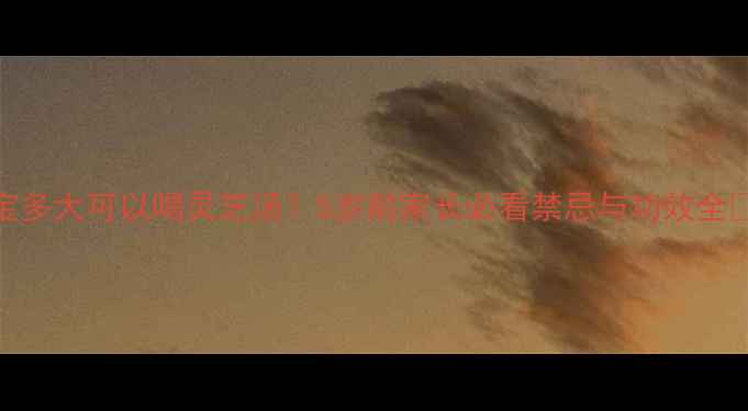 图片 宝宝多大可以喝灵芝汤？5岁前家长必看禁忌与功效全🌿✨