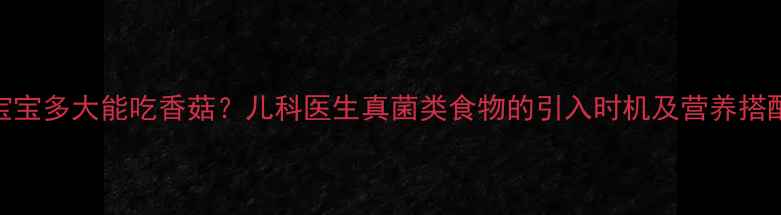 图片 宝宝多大能吃香菇？儿科医生真菌类食物的引入时机及营养搭配