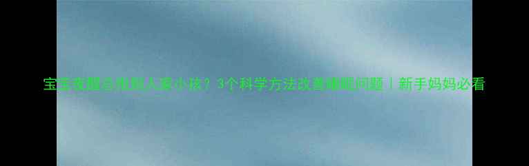 图片 宝宝夜醒总抱别人家小孩？3个科学方法改善睡眠问题｜新手妈妈必看
