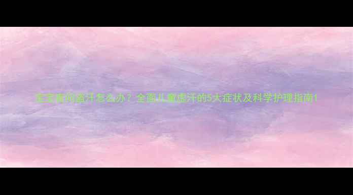 图片 宝宝夜间盗汗怎么办？全面儿童虚汗的5大症状及科学护理指南1