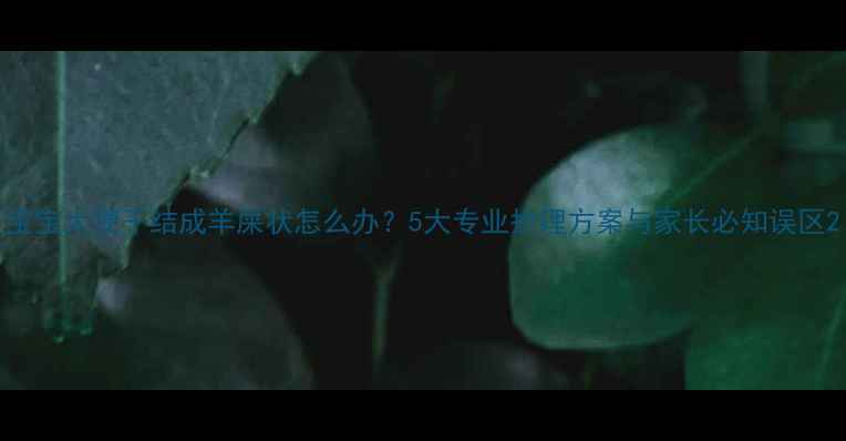 图片 宝宝大便干结成羊屎状怎么办？5大专业护理方案与家长必知误区2