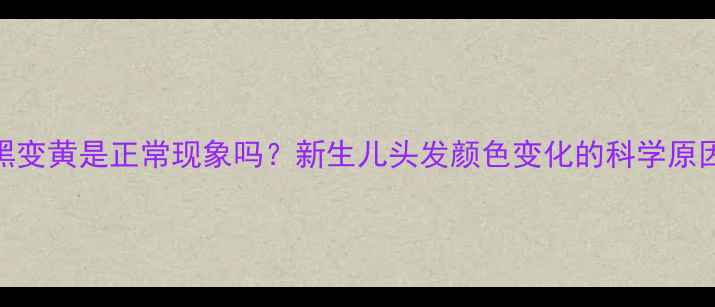 图片 宝宝头发由黑变黄是正常现象吗？新生儿头发颜色变化的科学原因与护理建议