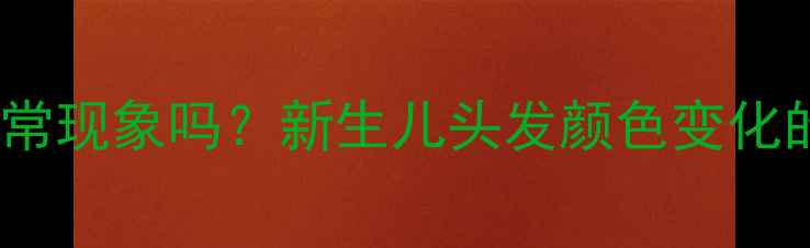 图片 宝宝头发由黑变黄是正常现象吗？新生儿头发颜色变化的科学原因与护理建议2