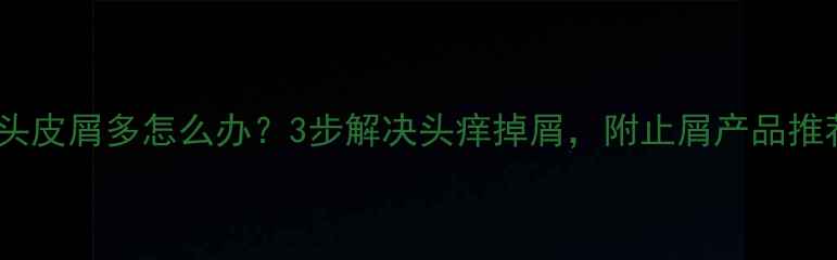 图片 宝宝头皮屑多怎么办？3步解决头痒掉屑，附止屑产品推荐！2