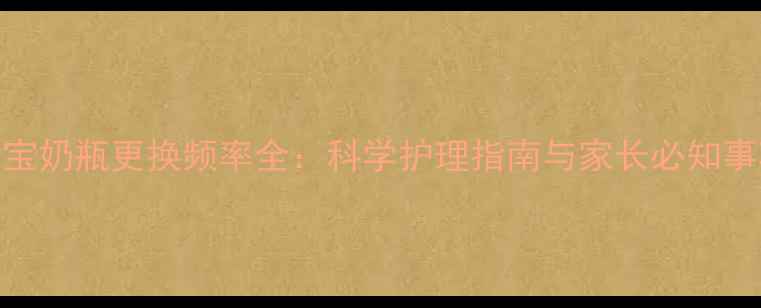 图片 宝宝奶瓶更换频率全：科学护理指南与家长必知事项