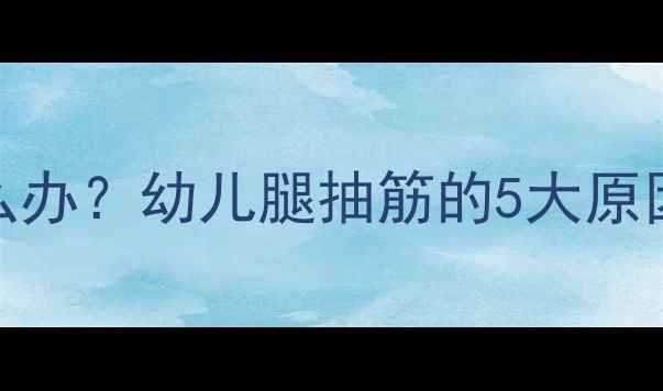 图片 宝宝小腿酸痛怎么办？幼儿腿抽筋的5大原因及科学护理指南