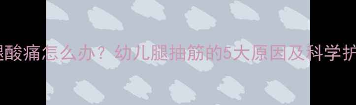 图片 宝宝小腿酸痛怎么办？幼儿腿抽筋的5大原因及科学护理指南1