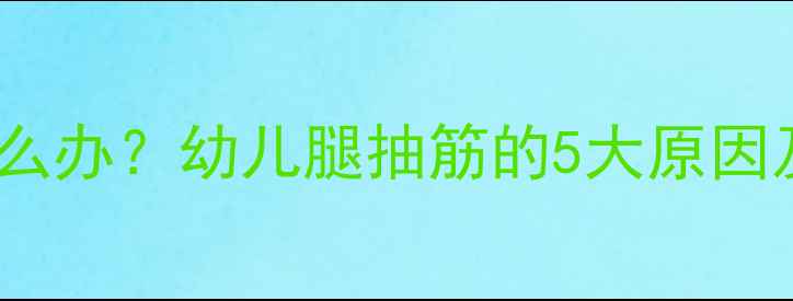 图片 宝宝小腿酸痛怎么办？幼儿腿抽筋的5大原因及科学护理指南2