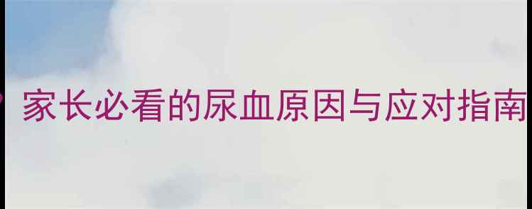 图片 宝宝尿液中带血丝？家长必看的尿血原因与应对指南（附症状鉴别表）2