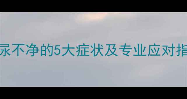 图片 宝宝尿液异常怎么办？尿不净的5大症状及专业应对指南（附儿科医生建议）