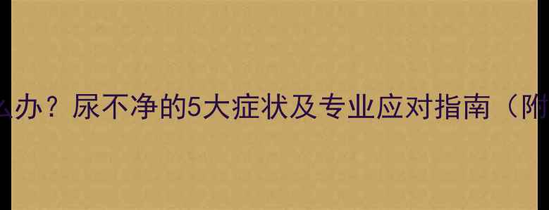 图片 宝宝尿液异常怎么办？尿不净的5大症状及专业应对指南（附儿科医生建议）1