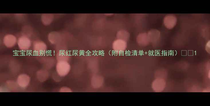图片 宝宝尿血别慌！尿红尿黄全攻略（附自检清单+就医指南）🩺👶1