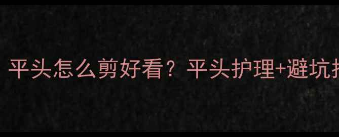 图片 宝宝平头造型全攻略：平头怎么剪好看？平头护理+避坑指南，新手爸妈必看！