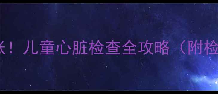 图片 宝宝心脏杂音别慌张！儿童心脏检查全攻略（附检查项目+应对措施）