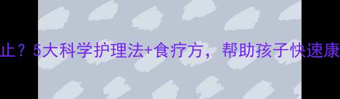 图片 宝宝感冒发烧后咳嗽不止？5大科学护理法+食疗方，帮助孩子快速康复（附症状判断指南）