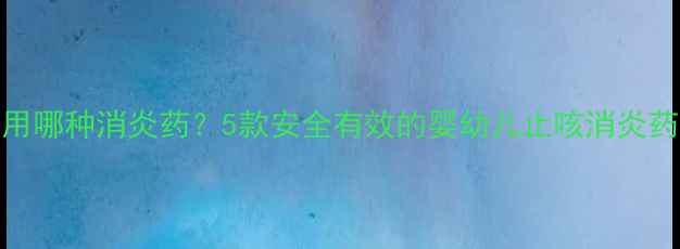 图片 宝宝感冒咳嗽该用哪种消炎药？5款安全有效的婴幼儿止咳消炎药推荐及用药指南