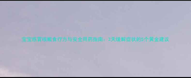 图片 宝宝感冒咳嗽食疗方与安全用药指南：3天缓解症状的5个黄金建议