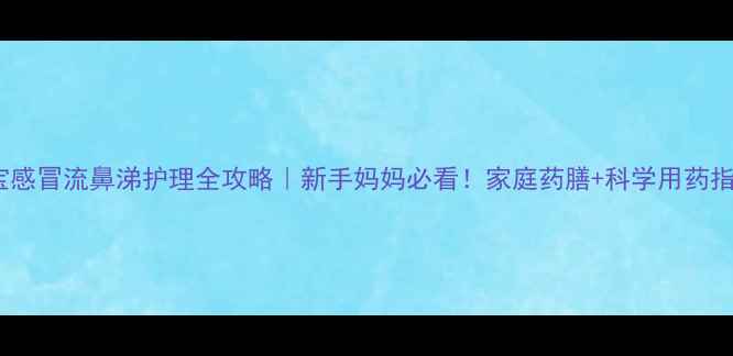图片 宝宝感冒流鼻涕护理全攻略｜新手妈妈必看！家庭药膳+科学用药指南1