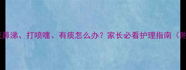 图片 宝宝感冒症状全：流鼻涕、打喷嚏、有痰怎么办？家长必看护理指南（附家庭护理全攻略）1