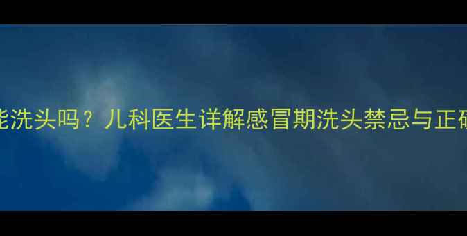 图片 宝宝感冒能洗头吗？儿科医生详解感冒期洗头禁忌与正确护理指南