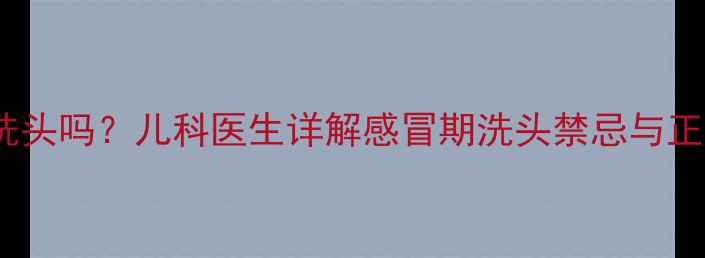图片 宝宝感冒能洗头吗？儿科医生详解感冒期洗头禁忌与正确护理指南1