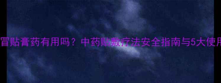 图片 宝宝感冒贴膏药有用吗？中药贴敷疗法安全指南与5大使用误区2