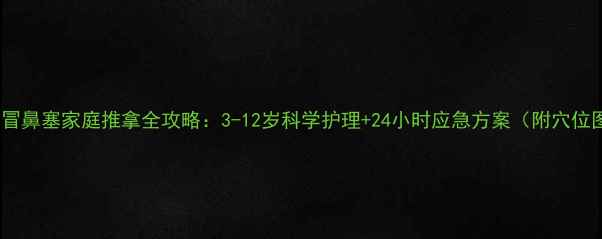 图片 宝宝感冒鼻塞家庭推拿全攻略：3-12岁科学护理+24小时应急方案（附穴位图解）2