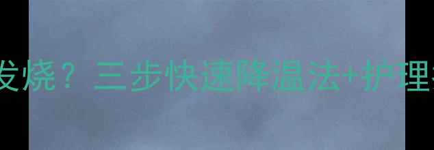 图片 宝宝手脚冰凉伴随发烧？三步快速降温法+护理指南，妈妈必看！1