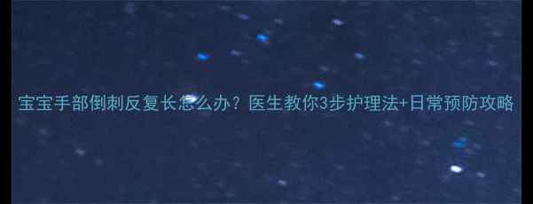 图片 宝宝手部倒刺反复长怎么办？医生教你3步护理法+日常预防攻略