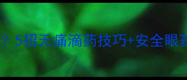 图片 宝宝抗拒滴眼药水怎么办？5招无痛滴药技巧+安全眼药水推荐（附避坑指南）2