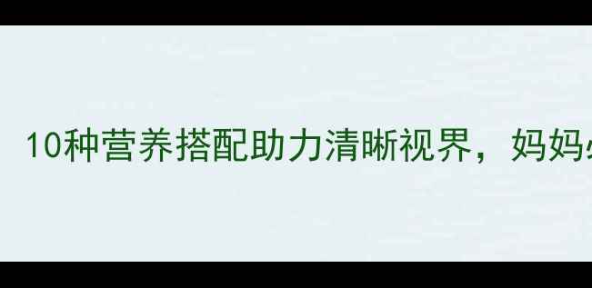 图片 宝宝护眼食谱大公开：10种营养搭配助力清晰视界，妈妈必看的科学喂养指南2