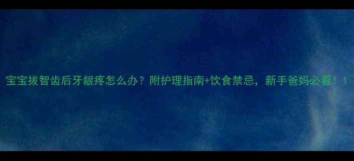 图片 宝宝拔智齿后牙龈疼怎么办？附护理指南+饮食禁忌，新手爸妈必看！1