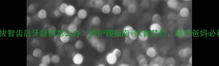 图片 宝宝拔智齿后牙龈疼怎么办？附护理指南+饮食禁忌，新手爸妈必看！2