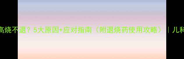 图片 宝宝持续高烧不退？5大原因+应对指南（附退烧药使用攻略）｜儿科医生亲授