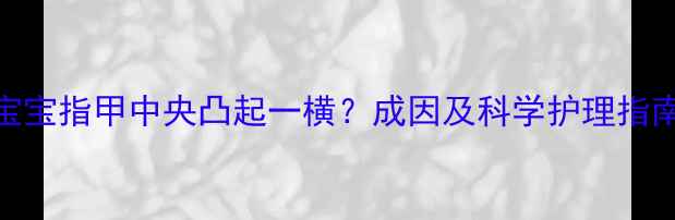图片 宝宝指甲中央凸起一横？成因及科学护理指南