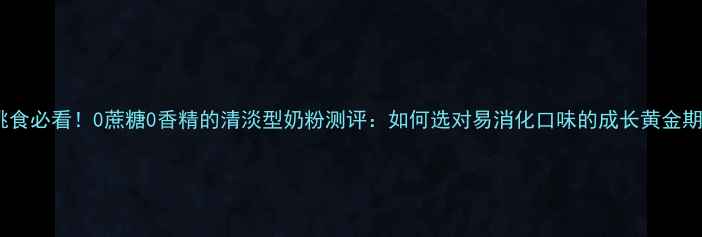 图片 宝宝挑食必看！0蔗糖0香精的清淡型奶粉测评：如何选对易消化口味的成长黄金期奶粉2