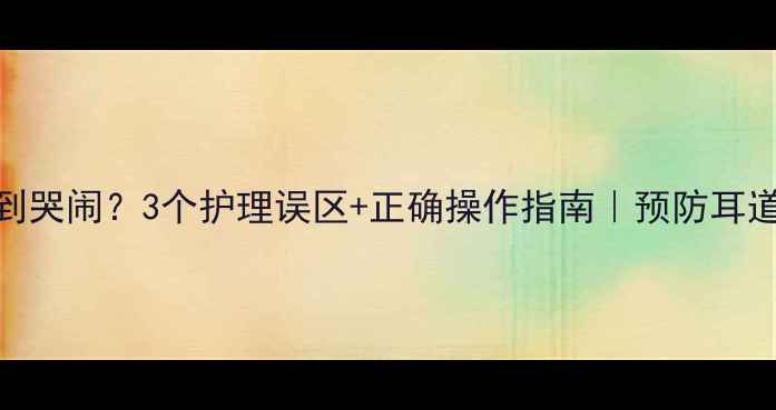 图片 宝宝掏耳朵后疼到哭闹？3个护理误区+正确操作指南｜预防耳道损伤的黄金步骤