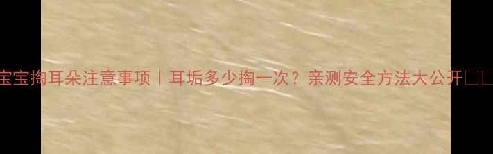 图片 宝宝掏耳朵注意事项｜耳垢多少掏一次？亲测安全方法大公开👶👂