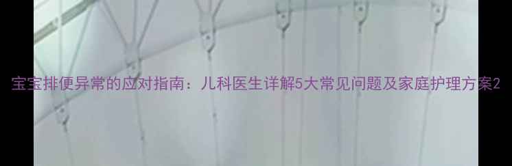 图片 宝宝排便异常的应对指南：儿科医生详解5大常见问题及家庭护理方案2