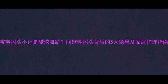 图片 宝宝摇头不止是酷炫舞蹈？间歇性摇头背后的5大隐患及家庭护理指南