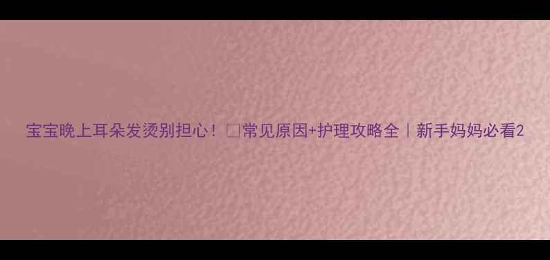 图片 宝宝晚上耳朵发烫别担心！👂常见原因+护理攻略全｜新手妈妈必看2