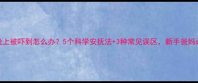 图片 宝宝晚上被吓到怎么办？5个科学安抚法+3种常见误区，新手爸妈必看！