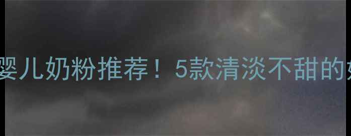 图片 宝宝最爱无糖口味的婴儿奶粉推荐！5款清淡不甜的奶粉测评及避坑指南1