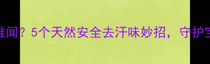 图片 宝宝汗味重难闻？5个天然安全去汗味妙招，守护宝宝健康体香