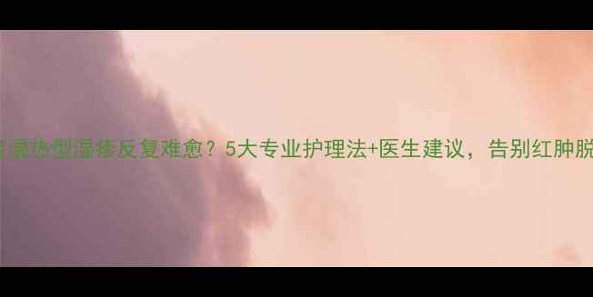 图片 宝宝湿热型湿疹反复难愈？5大专业护理法+医生建议，告别红肿脱屑2